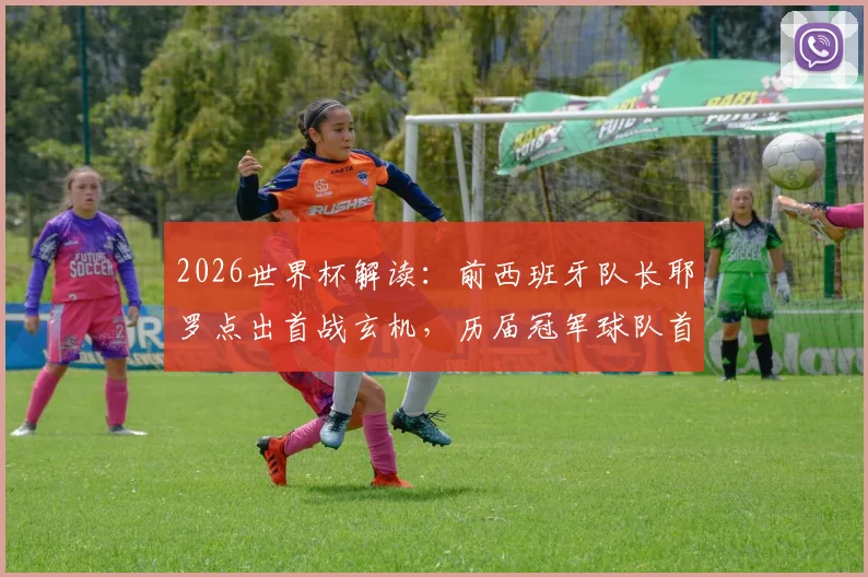 2026世界杯解读：前西班牙队长耶罗点出首战玄机，历届冠军球队首战不赢成传统