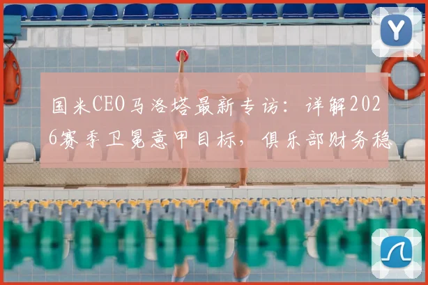 国米CEO马洛塔最新专访：详解2026赛季卫冕意甲目标，俱乐部财务稳健是争冠最大底气
