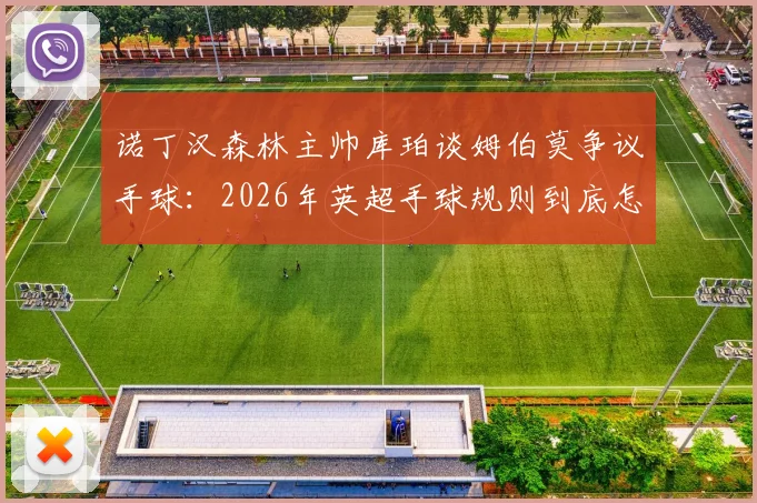 诺丁汉森林主帅库珀谈姆伯莫争议手球：2026年英超手球规则到底怎么判？附VAR回放全解析