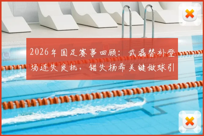 2026年国足赛事回顾：武磊替补登场连失良机，错失杨希关键做球引热议