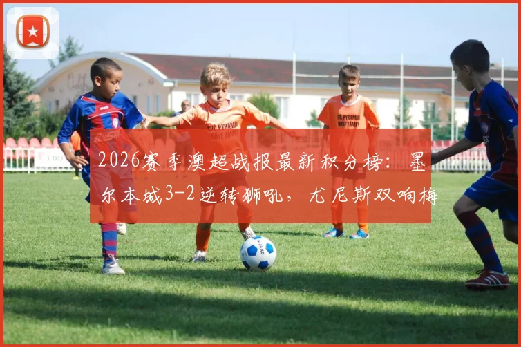 2026赛季澳超战报最新积分榜：墨尔本城3-2逆转狮吼，尤尼斯双响梅梅蒂破门，比赛精彩瞬间回顾