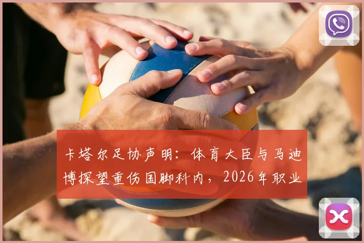 卡塔尔足协声明：体育大臣与马迪博探望重伤国脚科内，2026年职业球员伤病保障引关注