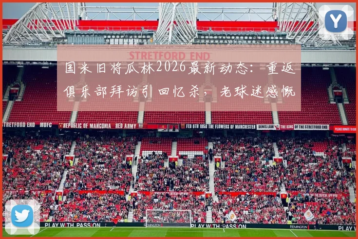 国米旧将瓜林2026最新动态：重返俱乐部拜访引回忆杀，老球迷感慨现状，附当年高光时刻回顾