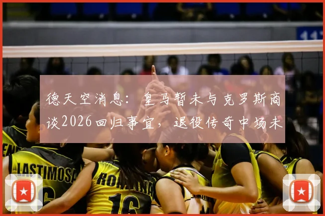 德天空消息:皇马暂未与克罗斯商谈2026回归事宜,退役传奇中场未来动向解析