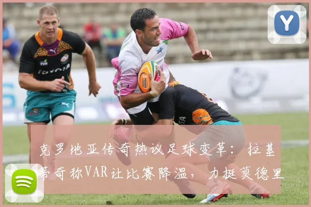 克罗地亚传奇热议足球变革：拉基蒂奇称VAR让比赛降温，力挺莫德里奇状态可延续至2026