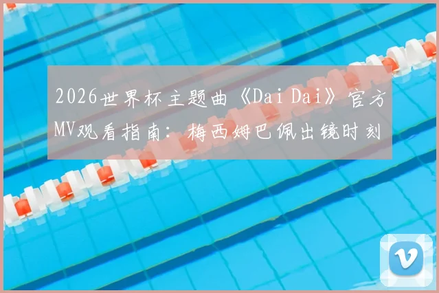 2026世界杯主题曲《Dai Dai》官方MV观看指南:梅西姆巴佩出镜时刻、歌词含义与完整版高清资源获取