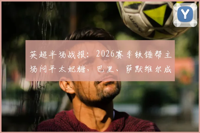 英超半场战报:2026赛季铁锤帮主场闷平太妃糖,巴里、萨默维尔成关键先生,双方半场0-0互交白卷