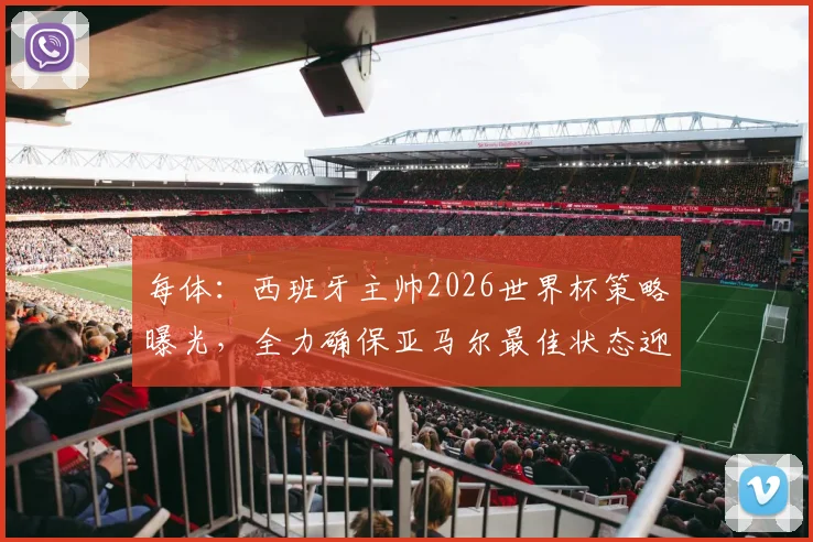 每体：西班牙主帅2026世界杯策略曝光，全力确保亚马尔最佳状态迎战，核心计划解析