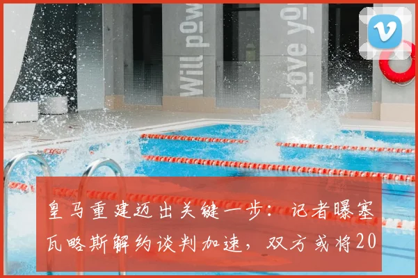 皇马重建迈出关键一步：记者曝塞瓦略斯解约谈判加速，双方或将2026年前和平分手