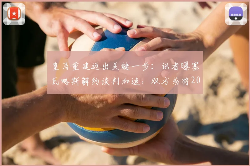 皇马重建迈出关键一步：记者曝塞瓦略斯解约谈判加速，双方或将2026年前和平分手