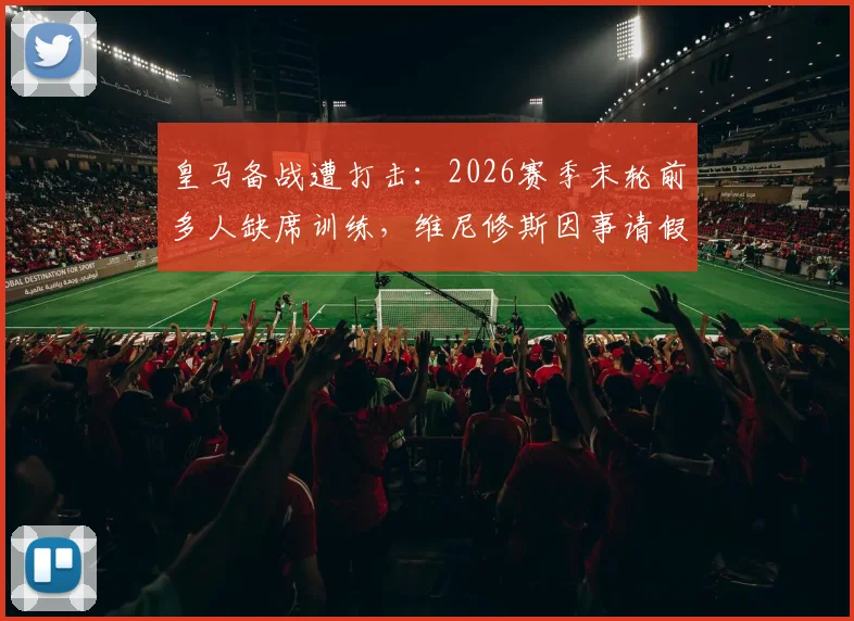 皇马备战遭打击：2026赛季末轮前多人缺席训练，维尼修斯因事请假引关注