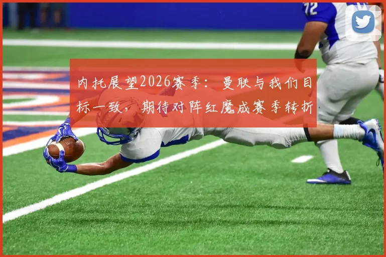 内托展望2026赛季：曼联与我们目标一致，期待对阵红魔成赛季转折点，狼队前锋信心解析