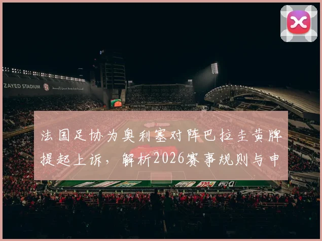 法国足协为奥利塞对阵巴拉圭黄牌提起上诉，解析2026赛事规则与申诉流程关键点