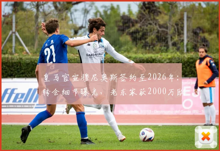 皇马官宣穆尼奥斯签约至2026年：转会细节曝光，老东家获2000万欧分成引关注