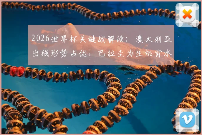 2026世界杯关键战解读:澳大利亚出线形势占优,巴拉圭为生机背水一战