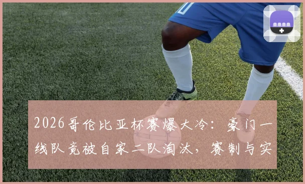 2026哥伦比亚杯赛爆大冷:豪门一线队竟被自家二队淘汰,赛制与实力深度分析