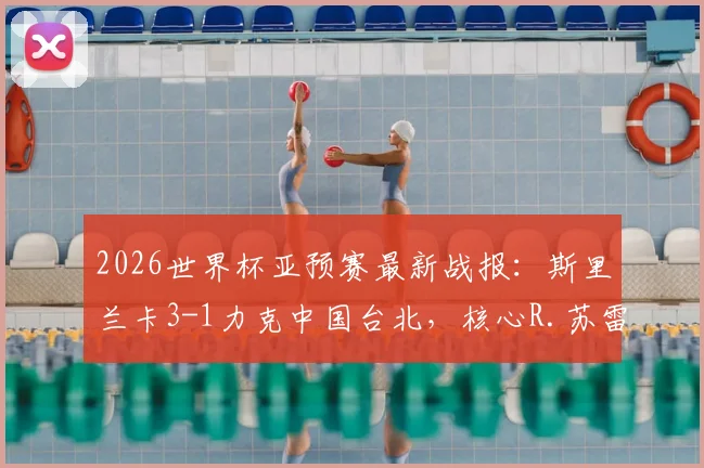 2026世界杯亚预赛最新战报：斯里兰卡3-1力克中国台北，核心R.苏雷什传射建功主导比赛