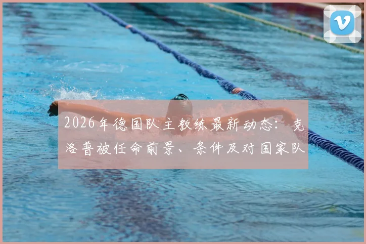 2026年德国队主教练最新动态：克洛普被任命前景、条件及对国家队战术体系影响深度解读