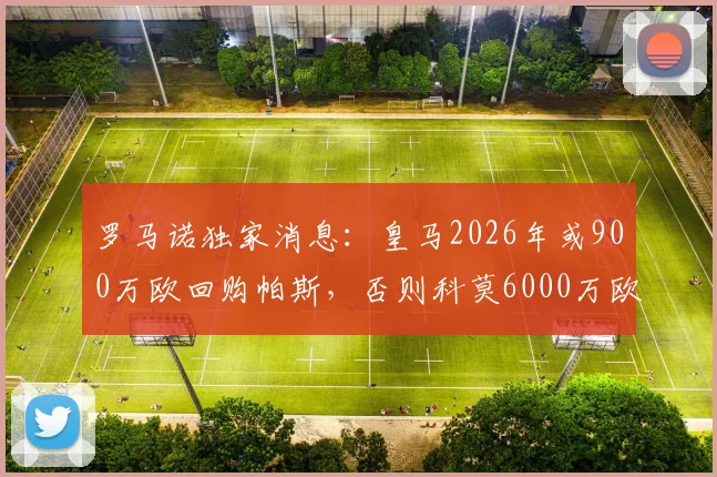 罗马诺独家消息：皇马2026年或900万欧回购帕斯，否则科莫6000万欧买断，解析妖星未来去向