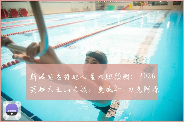 斯诺克名将赵心童大胆预测：2026英超天王山之战，曼城2-1力克阿森纳，哈兰德破门定乾坤