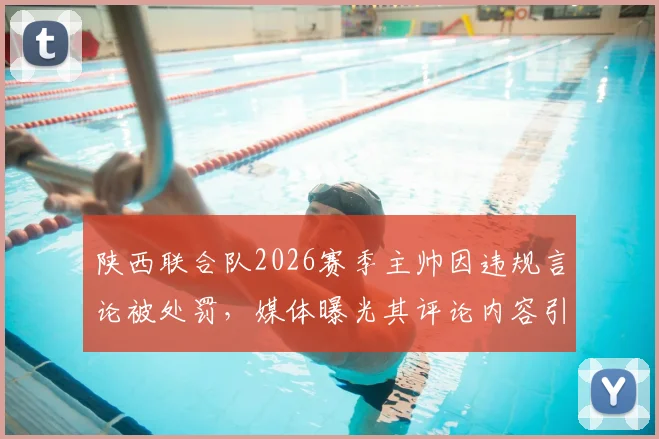 陕西联合队2026赛季主帅因违规言论被处罚，媒体曝光其评论内容引热议，陕西足球管理引关注