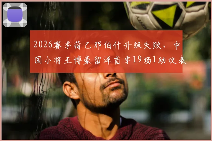2026赛季荷乙邓伯什升级失败,中国小将王博豪留洋首季19场1助攻表现全解析