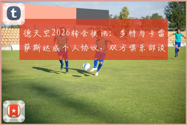 德天空2026转会快讯:多特与卡雷萨斯达成个人协议,双方俱乐部谈判进入关键阶段,转会费与阵容影响前瞻