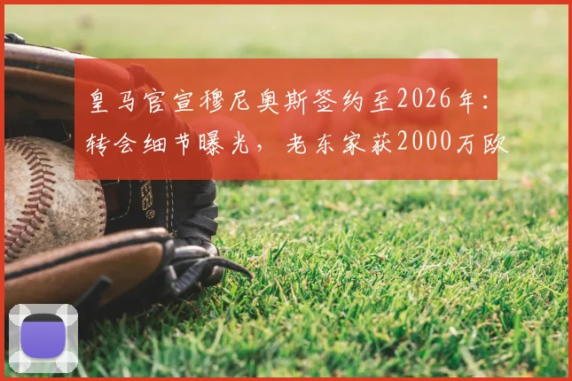 皇马官宣穆尼奥斯签约至2026年：转会细节曝光，老东家获2000万欧分成引关注