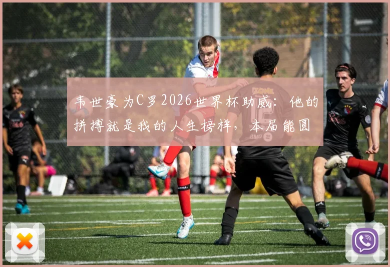 韦世豪为C罗2026世界杯助威:他的拼搏就是我的人生榜样,本届能圆梦吗?