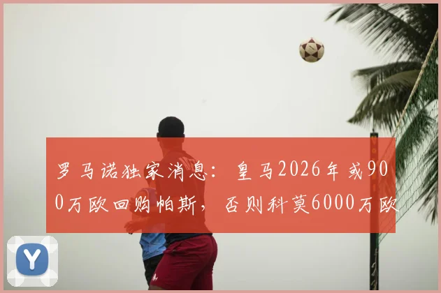 罗马诺独家消息：皇马2026年或900万欧回购帕斯，否则科莫6000万欧买断，解析妖星未来去向