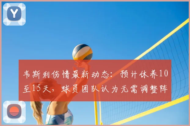 韦斯利伤情最新动态：预计休养10至15天，球员团队认为无需调整阵容
