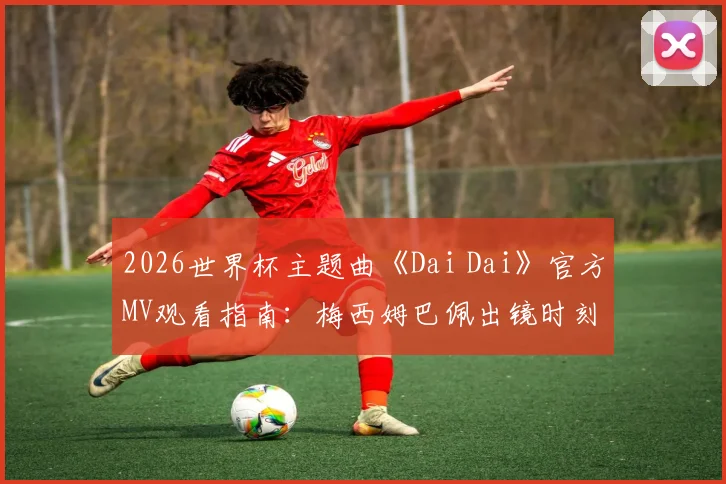2026世界杯主题曲《Dai Dai》官方MV观看指南：梅西姆巴佩出镜时刻、歌词含义与完整版高清资源获取