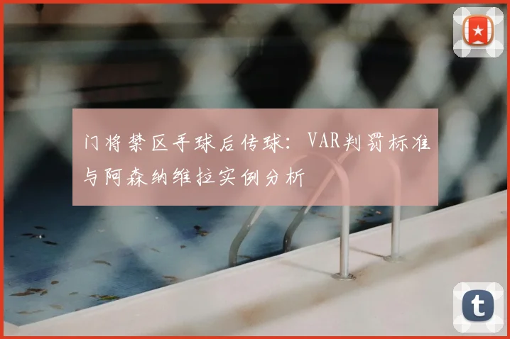 门将禁区手球后传球：VAR判罚标准与阿森纳维拉实例分析