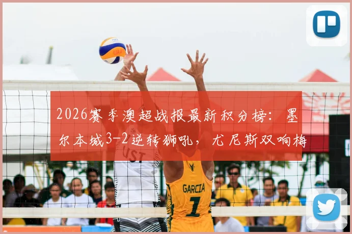 2026赛季澳超战报最新积分榜：墨尔本城3-2逆转狮吼，尤尼斯双响梅梅蒂破门，比赛精彩瞬间回顾