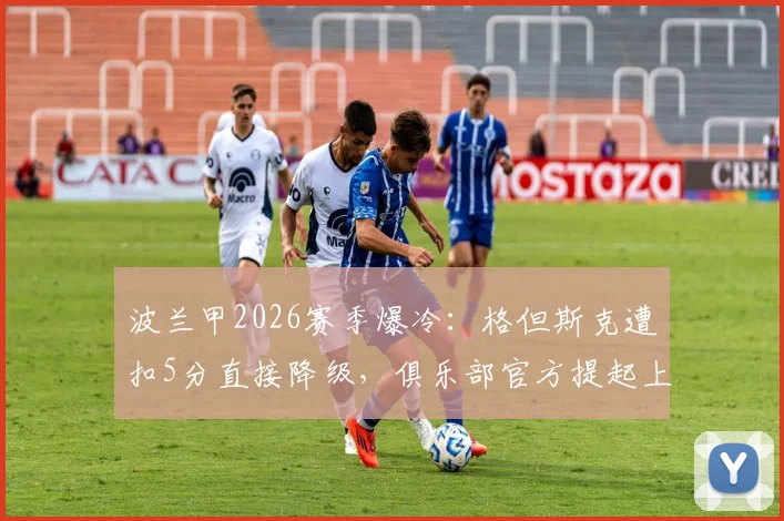 波兰甲2026赛季爆冷:格但斯克遭扣5分直接降级,俱乐部官方提起上诉坚决维权