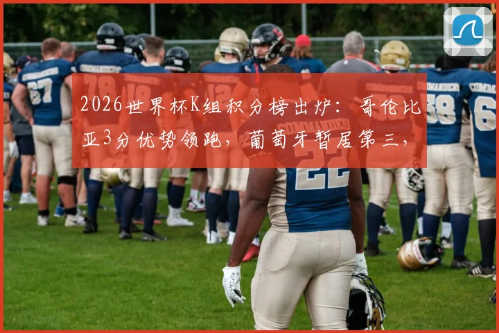 2026世界杯K组积分榜出炉：哥伦比亚3分优势领跑，葡萄牙暂居第三，出线形势全解析