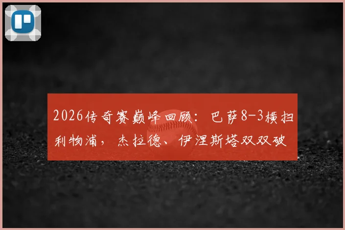 2026传奇赛巅峰回顾：巴萨8-3横扫利物浦，杰拉德、伊涅斯塔双双破门，经典对决引爆全场