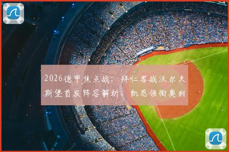 2026德甲焦点战：拜仁客战沃尔夫斯堡首发阵容解析，凯恩领衔奥利塞杰克逊登场看点