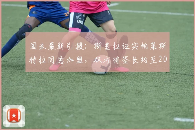 国米最新引援：斯基拉证实帕莱斯特拉同意加盟，双方将签长约至2026年