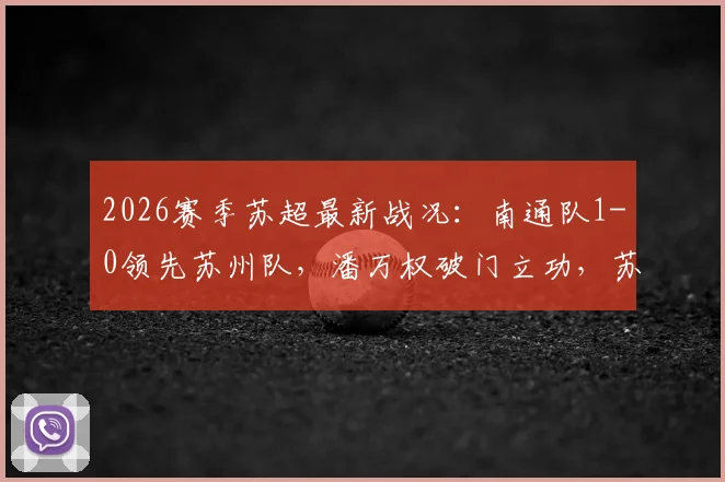 2026赛季苏超最新战况:南通队1-0领先苏州队,潘万权破门立功,苏州队半场落后能否逆转?