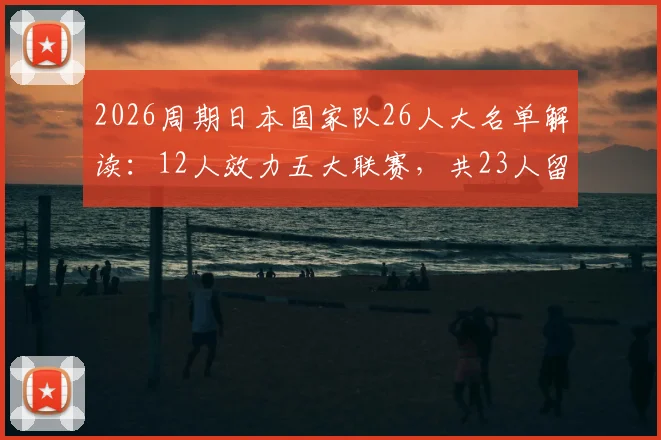 2026周期日本国家队26人大名单解读:12人效力五大联赛,共23人留洋,亚洲足球新高度