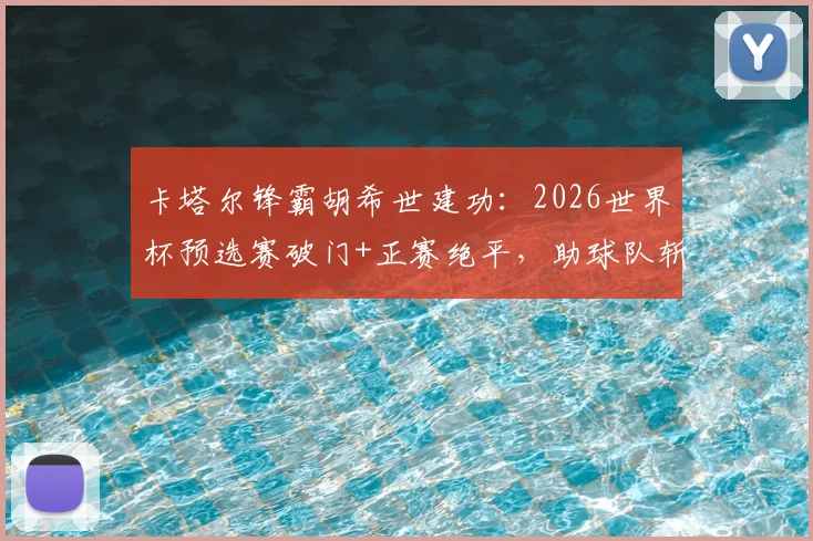 卡塔尔锋霸胡希世建功：2026世界杯预选赛破门+正赛绝平，助球队斩获宝贵积分