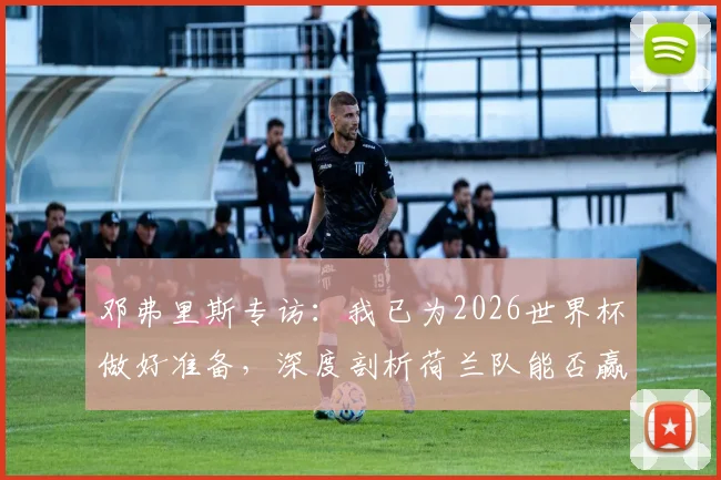 邓弗里斯专访:我已为2026世界杯做好准备,深度剖析荷兰队能否赢得冠军的实力与机会