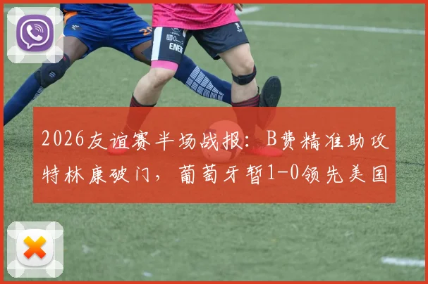 2026友谊赛半场战报:B费精准助攻特林康破门,葡萄牙暂1-0领先美国,附全场集锦链接