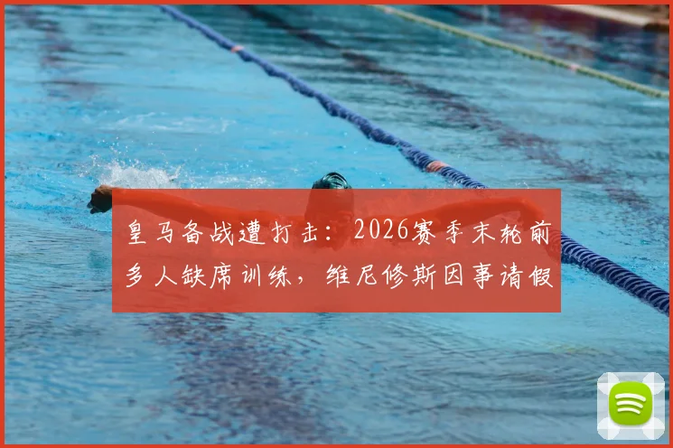 皇马备战遭打击：2026赛季末轮前多人缺席训练，维尼修斯因事请假引关注