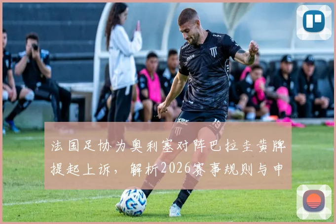 法国足协为奥利塞对阵巴拉圭黄牌提起上诉，解析2026赛事规则与申诉流程关键点