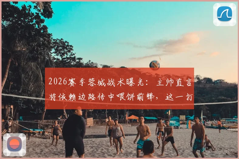 2026赛季蓉城战术曝光：主帅直言将依赖边路传中喂饼前锋，这一打法真的高效吗？