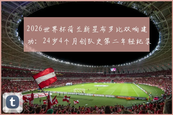 2026世界杯荷兰新星布罗比双响建功:24岁4个月创队史第二年轻纪录,解析其表现与未来前景