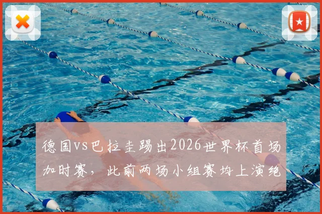 德国vs巴拉圭踢出2026世界杯首场加时赛,此前两场小组赛均上演绝杀好戏悬念拉满