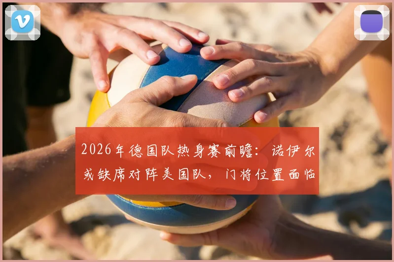 2026年德国队热身赛前瞻：诺伊尔或缺席对阵美国队，门将位置面临调整考验